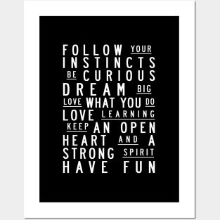 Follow your instincts. Be curious. Dream big. Love what you do. Love learning. Keep an open heart & a strong spirit. Have fun Posters and Art